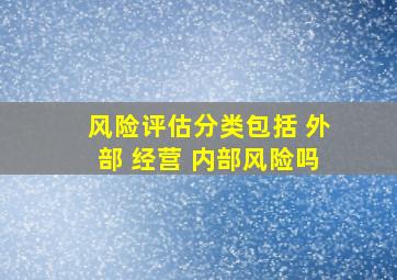 风险评估分类包括 外部 经营 内部风险吗